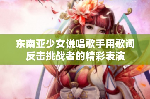 东南亚少女说唱歌手用歌词反击挑战者的精彩表演