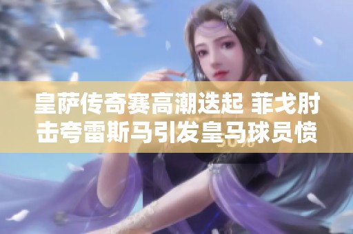 皇萨传奇赛高潮迭起 菲戈肘击夸雷斯马引发皇马球员愤怒抗议