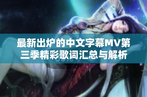 最新出炉的中文字幕MV第三季精彩歌词汇总与解析