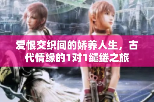 爱恨交织间的娇养人生，古代情缘的1对1缱绻之旅