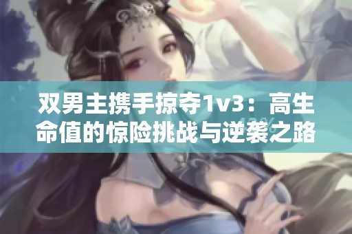 双男主携手掠夺1v3：高生命值的惊险挑战与逆袭之路