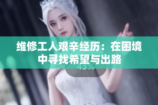 维修工人艰辛经历：在困境中寻找希望与出路