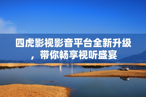 四虎影视影音平台全新升级，带你畅享视听盛宴