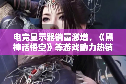 电竞显示器销量激增，《黑神话悟空》等游戏助力热销成现象