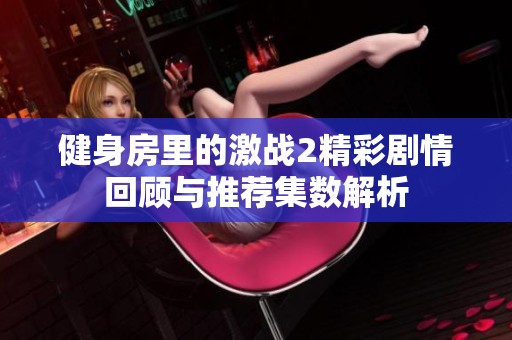 健身房里的激战2精彩剧情回顾与推荐集数解析