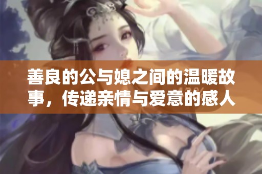 善良的公与媳之间的温暖故事，传递亲情与爱意的感人画面
