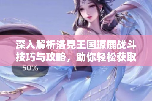 深入解析洛克王国琼鹿战斗技巧与攻略，助你轻松获取胜利
