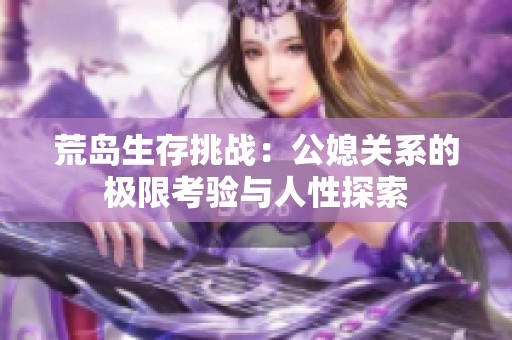 荒岛生存挑战：公媳关系的极限考验与人性探索