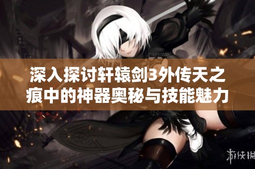 深入探讨轩辕剑3外传天之痕中的神器奥秘与技能魅力