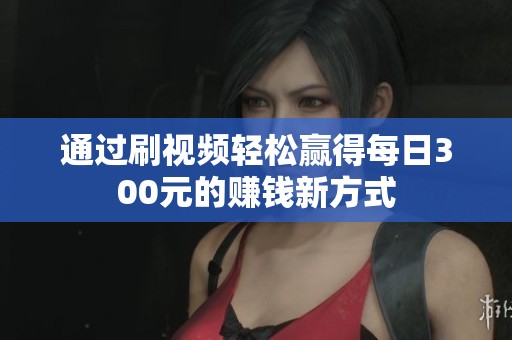 通过刷视频轻松赢得每日300元的赚钱新方式