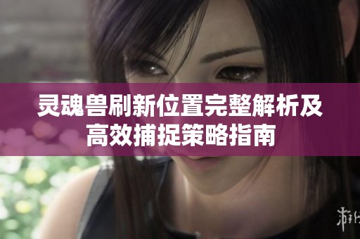 灵魂兽刷新位置完整解析及高效捕捉策略指南