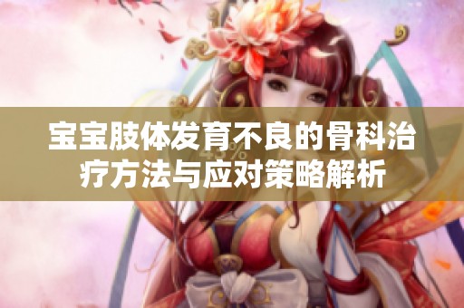 宝宝肢体发育不良的骨科治疗方法与应对策略解析