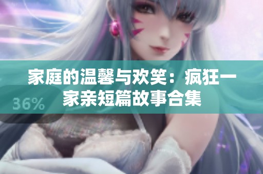 家庭的温馨与欢笑：疯狂一家亲短篇故事合集