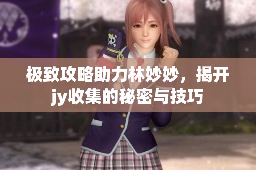 极致攻略助力林妙妙，揭开jy收集的秘密与技巧
