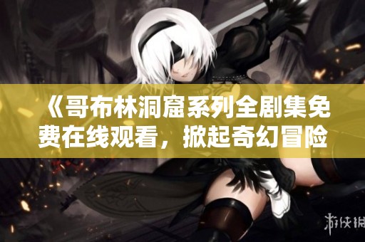 《哥布林洞窟系列全剧集免费在线观看，掀起奇幻冒险之旅》
