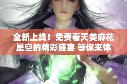 全新上线！免费看天美麻花星空的精彩盛宴 等你来体验