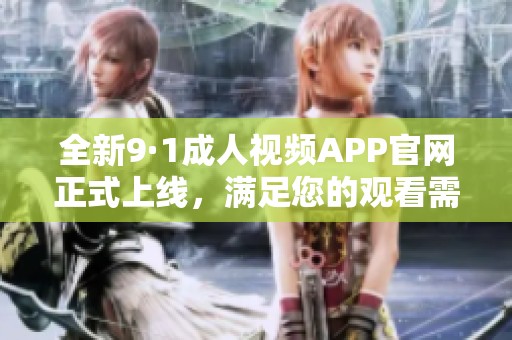 全新9·1成人视频APP官网正式上线，满足您的观看需求！