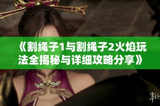 《割绳子1与割绳子2火焰玩法全揭秘与详细攻略分享》