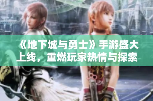 《地下城与勇士》手游盛大上线，重燃玩家热情与探索激情