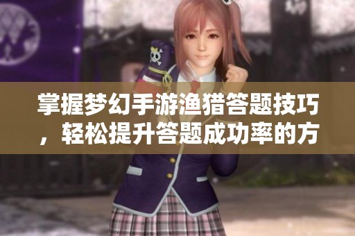 掌握梦幻手游渔猎答题技巧，轻松提升答题成功率的方法揭秘
