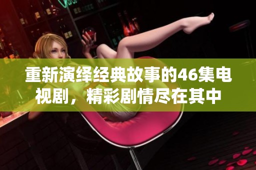 重新演绎经典故事的46集电视剧，精彩剧情尽在其中