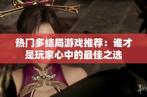热门多结局游戏推荐：谁才是玩家心中的最佳之选