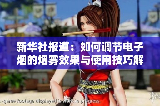 新华社报道：如何调节电子烟的烟雾效果与使用技巧解析