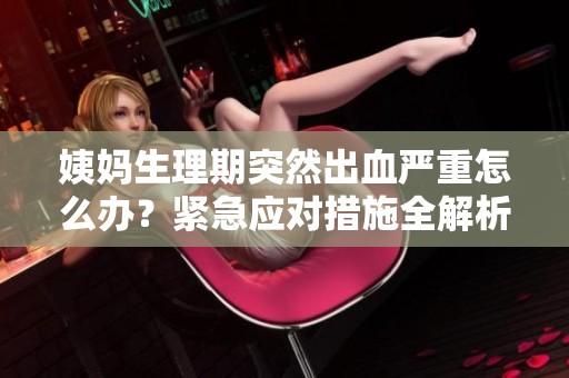 姨妈生理期突然出血严重怎么办？紧急应对措施全解析