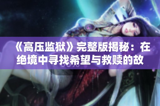 《高压监狱》完整版揭秘：在绝境中寻找希望与救赎的故事
