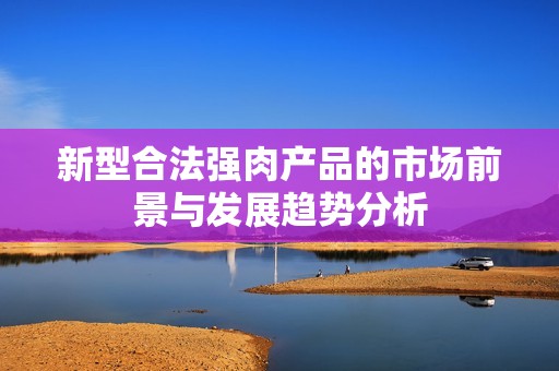 新型合法强肉产品的市场前景与发展趋势分析