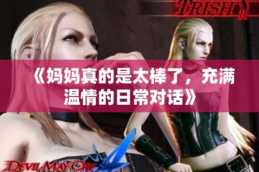 《妈妈真的是太棒了，充满温情的日常对话》