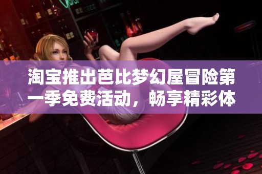 淘宝推出芭比梦幻屋冒险第一季免费活动，畅享精彩体验