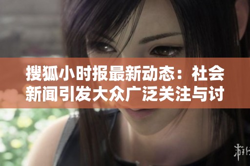 搜狐小时报最新动态：社会新闻引发大众广泛关注与讨论
