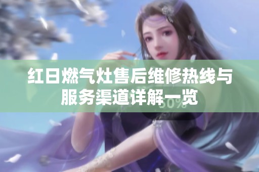 红日燃气灶售后维修热线与服务渠道详解一览