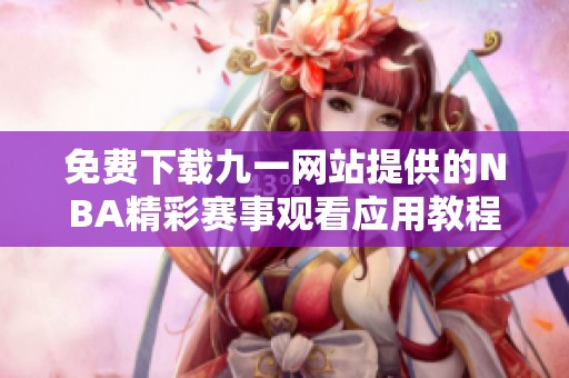 免费下载九一网站提供的NBA精彩赛事观看应用教程与技巧