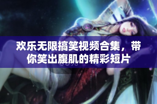 欢乐无限搞笑视频合集，带你笑出腹肌的精彩短片