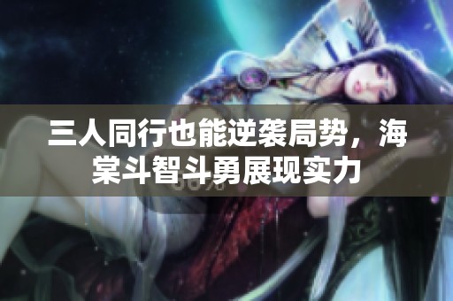 三人同行也能逆袭局势，海棠斗智斗勇展现实力