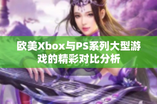 欧美Xbox与PS系列大型游戏的精彩对比分析