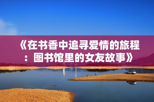 《在书香中追寻爱情的旅程：图书馆里的女友故事》