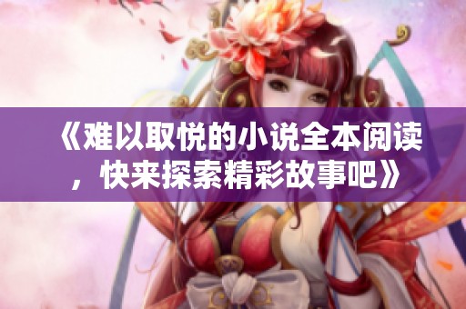 《难以取悦的小说全本阅读，快来探索精彩故事吧》