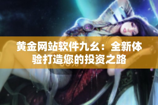 黄金网站软件九幺：全新体验打造您的投资之路