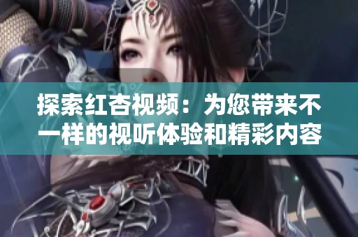 探索红杏视频：为您带来不一样的视听体验和精彩内容