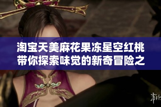 淘宝天美麻花果冻星空红桃带你探索味觉的新奇冒险之旅