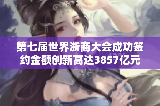 第七届世界浙商大会成功签约金额创新高达3857亿元 结果令人瞩目