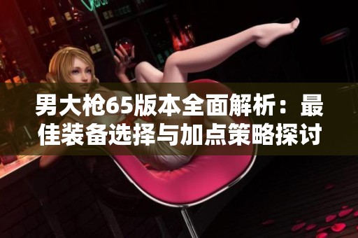 男大枪65版本全面解析：最佳装备选择与加点策略探讨