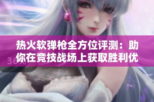 热火软弹枪全方位评测：助你在竞技战场上获取胜利优势