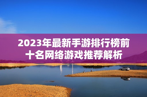2023年最新手游排行榜前十名网络游戏推荐解析