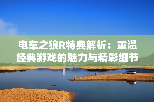 电车之狼R特典解析：重温经典游戏的魅力与精彩细节