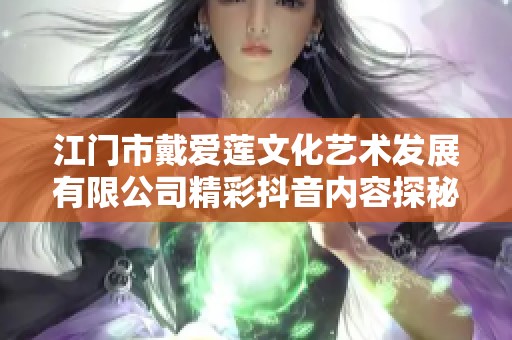 江门市戴爱莲文化艺术发展有限公司精彩抖音内容探秘与分享