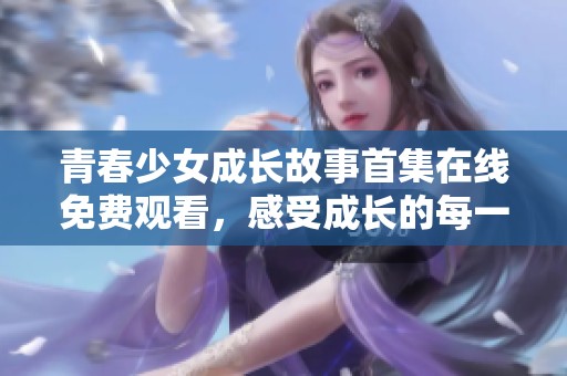 青春少女成长故事首集在线免费观看，感受成长的每一步